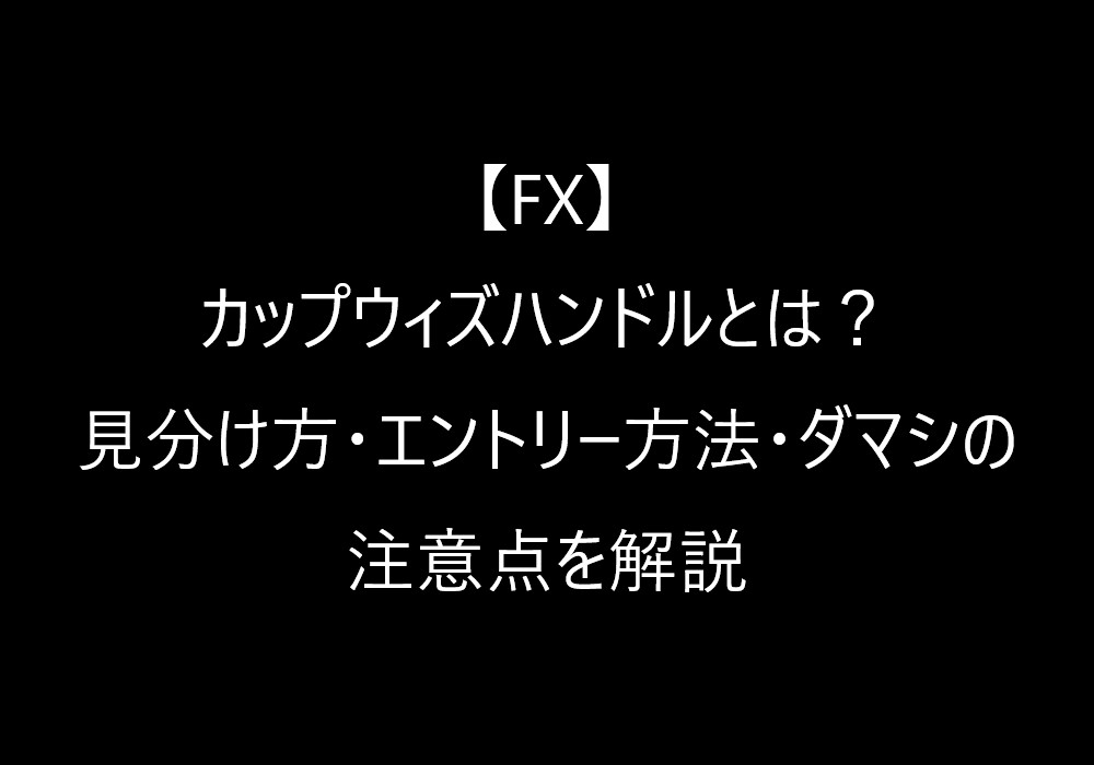 【FX】カップウィズハンドルとは?見分け方・エントリー方法・ダマシの注意点を解説