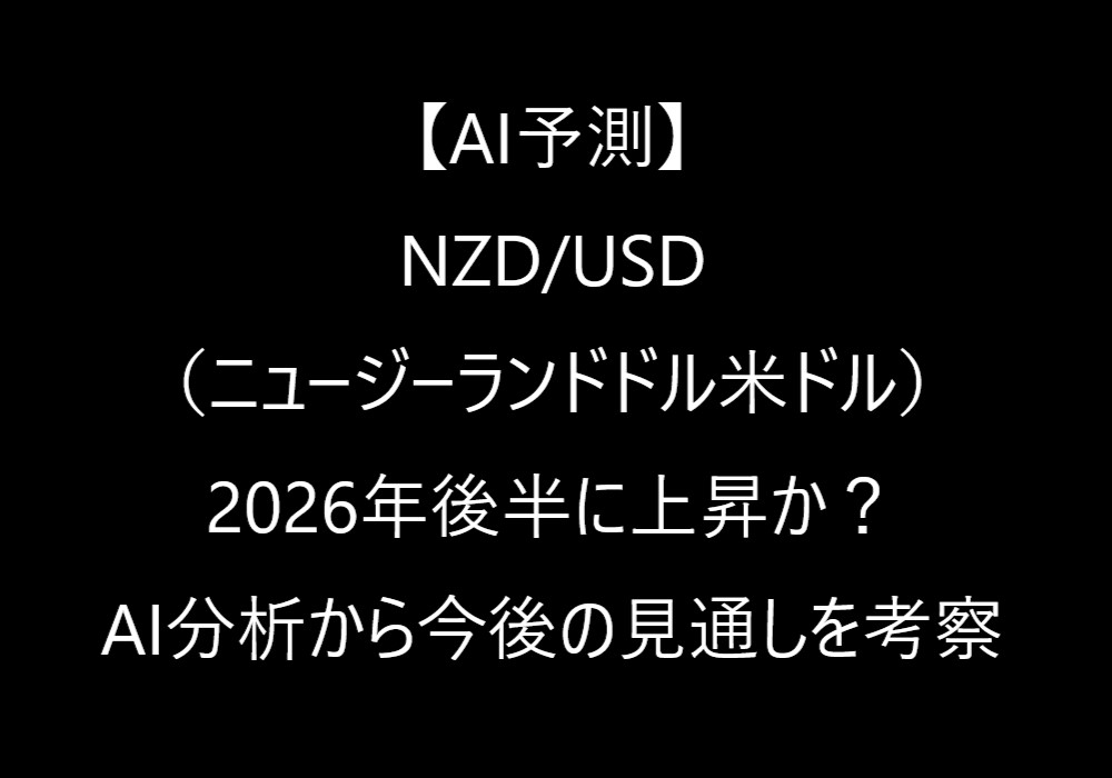 【AI予測】NZD/USD(ニュージーランドドル米ドル)は2026年後半に上昇か?今後の見通しを考察