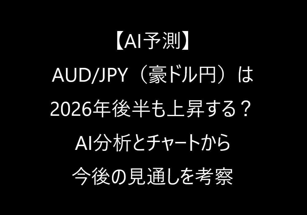 【AI予測】AUD/JPY(豪ドル円)は2026年後半も上昇する?AI分析とチャートから今後の見通しを考察