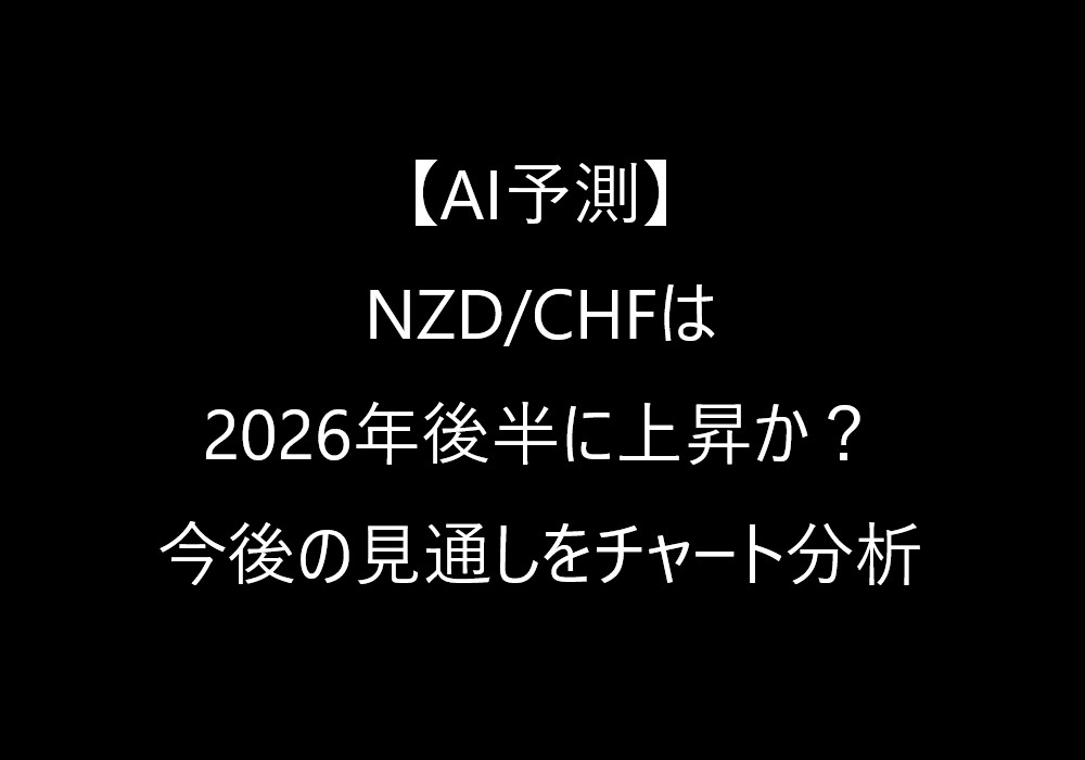 【AI予測】NZD/CHFは2026年後半に上昇か?今後の見通しをチャート分析