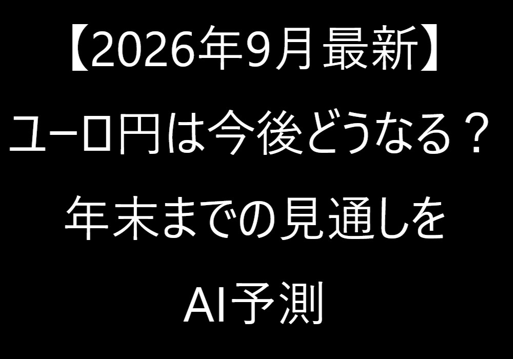 【2026年9月最新】ユーロ円は今後どうなる?年末までの見通しをAI予測